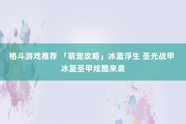 格斗游戏推荐 「萌宠攻略」冰蓝浮生 圣光战甲 冰蓝圣甲炫酷来袭