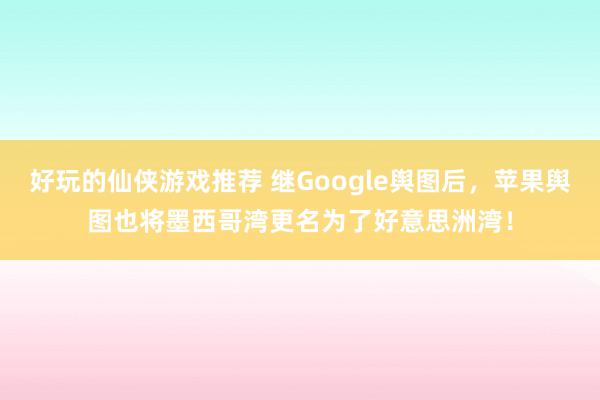 好玩的仙侠游戏推荐 继Google舆图后，苹果舆图也将墨西哥湾更名为了好意思洲湾！