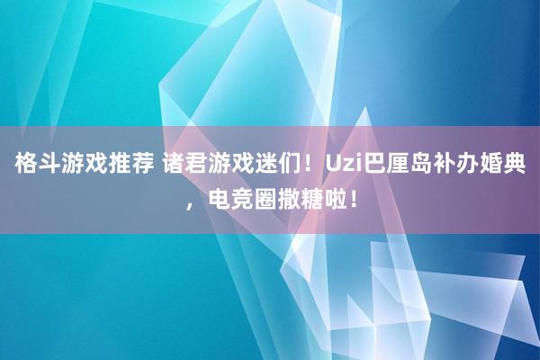 格斗游戏推荐 诸君游戏迷们！Uzi巴厘岛补办婚典，电竞圈撒糖啦！