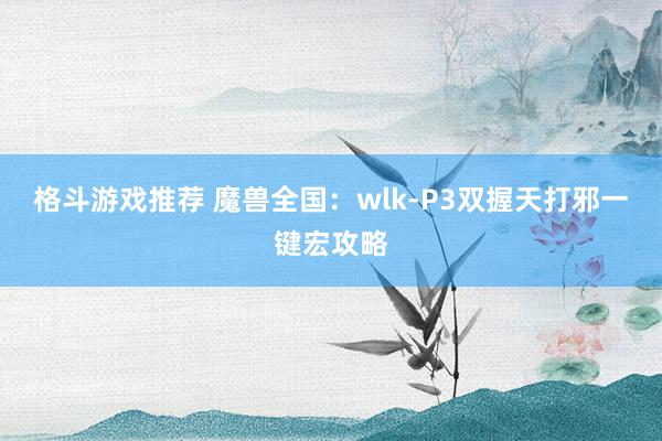 格斗游戏推荐 魔兽全国：wlk-P3双握天打邪一键宏攻略