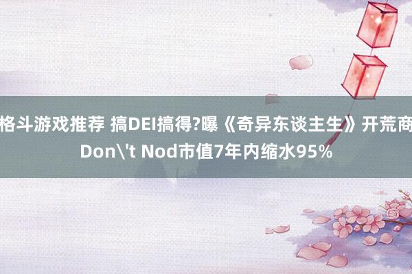 格斗游戏推荐 搞DEI搞得?曝《奇异东谈主生》开荒商Don't Nod市值7年内缩水95%