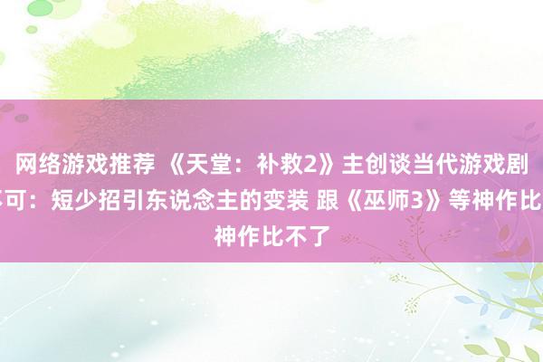 网络游戏推荐 《天堂：补救2》主创谈当代游戏剧情不可：短少招引东说念主的变装 跟《巫师3》等神作比不了