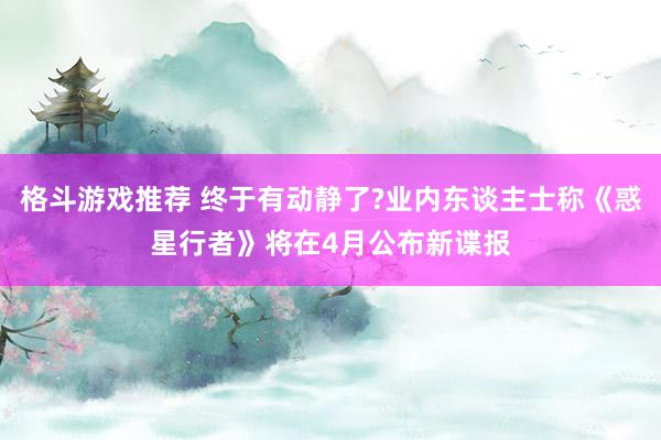 格斗游戏推荐 终于有动静了?业内东谈主士称《惑星行者》将在4月公布新谍报