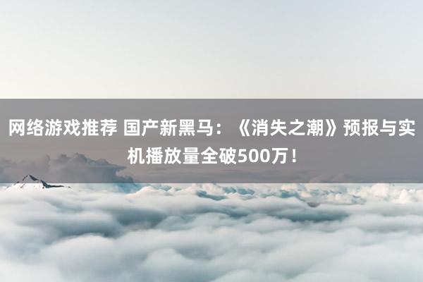 网络游戏推荐 国产新黑马：《消失之潮》预报与实机播放量全破500万！