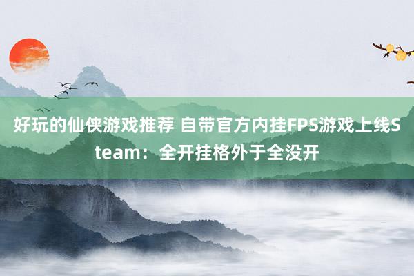 好玩的仙侠游戏推荐 自带官方内挂FPS游戏上线Steam：全开挂格外于全没开