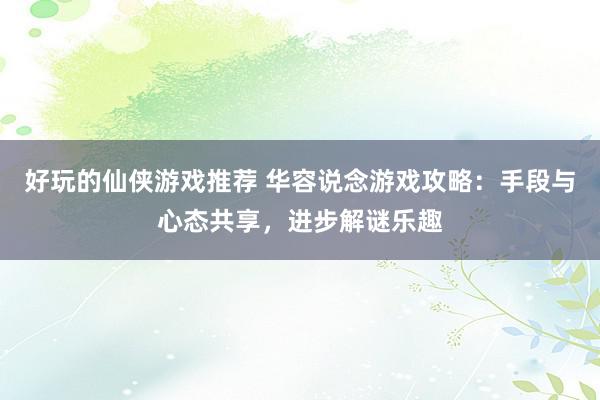 好玩的仙侠游戏推荐 华容说念游戏攻略：手段与心态共享，进步解谜乐趣