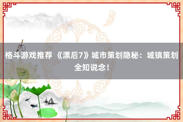 格斗游戏推荐 《漂后7》城市策划隐秘：城镇策划全知说念！