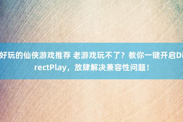 好玩的仙侠游戏推荐 老游戏玩不了？教你一键开启DirectPlay，放肆解决兼容性问题！