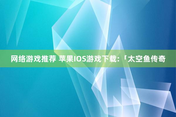 网络游戏推荐 苹果IOS游戏下载:「太空鱼传奇