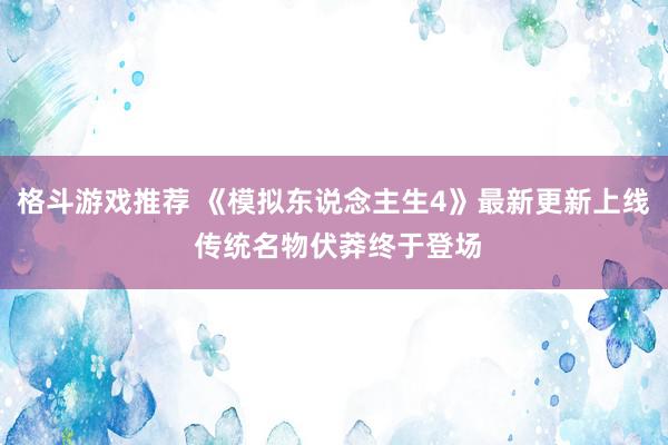 格斗游戏推荐 《模拟东说念主生4》最新更新上线 传统名物伏莽终于登场