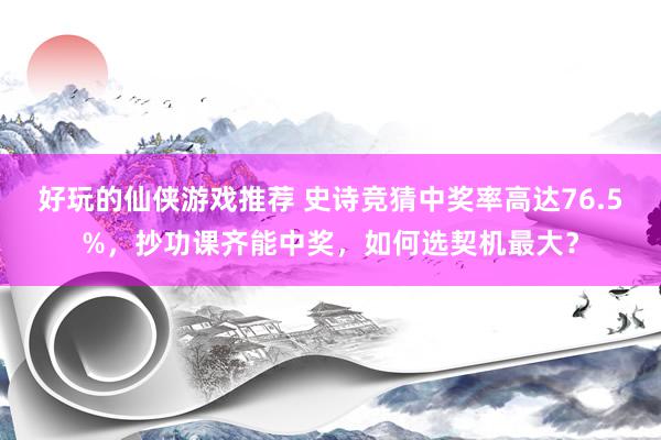 好玩的仙侠游戏推荐 史诗竞猜中奖率高达76.5%，抄功课齐能中奖，如何选契机最大？