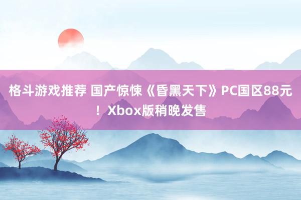 格斗游戏推荐 国产惊悚《昏黑天下》PC国区88元！Xbox版稍晚发售