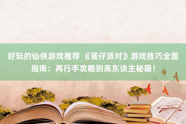 好玩的仙侠游戏推荐 《蛋仔派对》游戏技巧全面指南：再行手攻略到高东谈主秘籍！