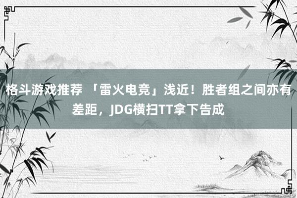 格斗游戏推荐 「雷火电竞」浅近！胜者组之间亦有差距，JDG横扫TT拿下告成