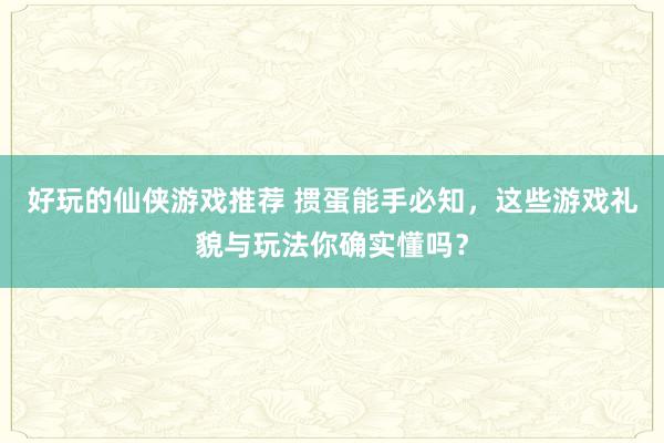 好玩的仙侠游戏推荐 掼蛋能手必知，这些游戏礼貌与玩法你确实懂吗？