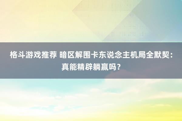 格斗游戏推荐 暗区解围卡东说念主机局全默契：真能精辟躺赢吗？