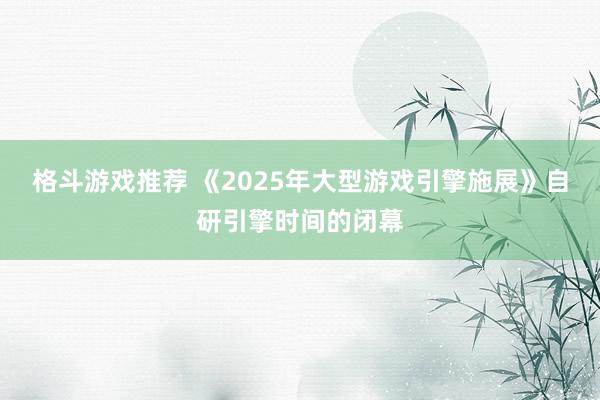 格斗游戏推荐 《2025年大型游戏引擎施展》自研引擎时间的闭幕