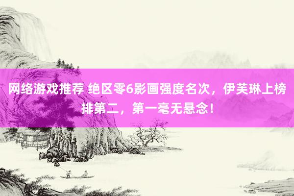 网络游戏推荐 绝区零6影画强度名次，伊芙琳上榜排第二，第一毫无悬念！