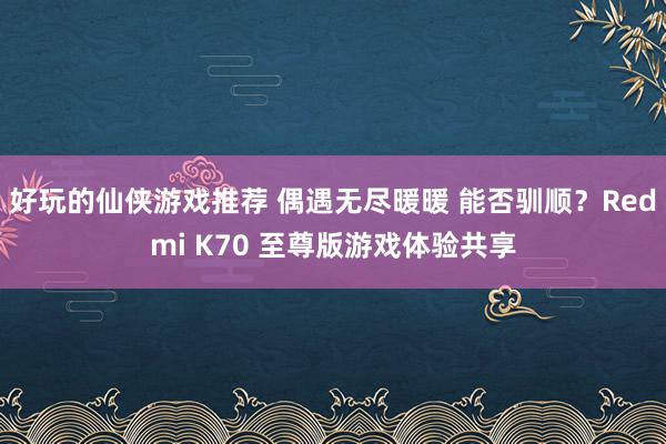 好玩的仙侠游戏推荐 偶遇无尽暖暖 能否驯顺？Redmi K70 至尊版游戏体验共享