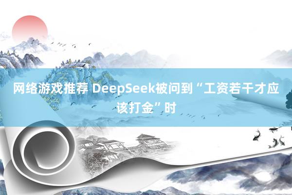 网络游戏推荐 DeepSeek被问到“工资若干才应该打金”时