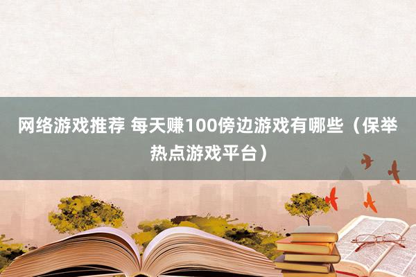 网络游戏推荐 每天赚100傍边游戏有哪些（保举热点游戏平台）