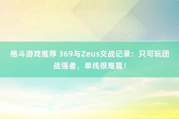 格斗游戏推荐 369与Zeus交战记录：只可玩团战强者，单线很难赢！