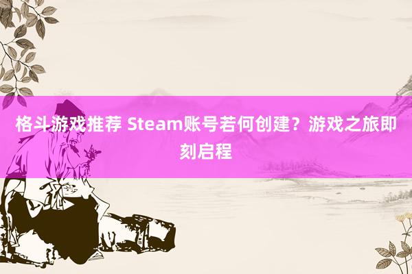 格斗游戏推荐 Steam账号若何创建？游戏之旅即刻启程